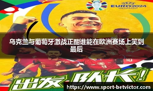 乌克兰与葡萄牙激战正酣谁能在欧洲赛场上笑到最后